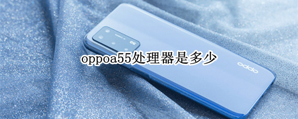 oppoa55处理器是多少 oppoa55的处理器是多少