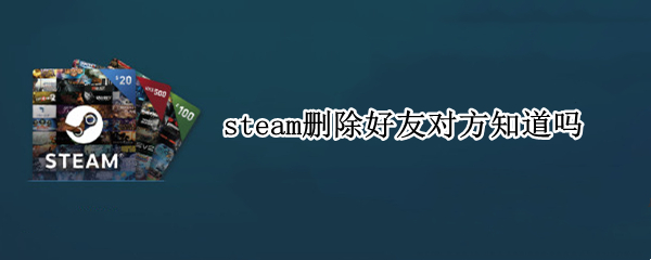 steam删除好友对方知道吗 steam删除的好友