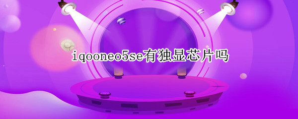 iqooneo5se有独显芯片吗 iqooneo5独立显卡芯片