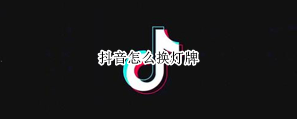 抖音怎么换灯牌（抖音更换灯牌）