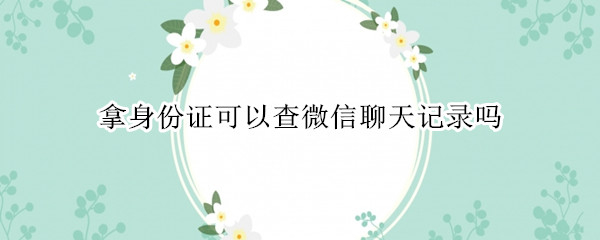 拿身份证可以查微信聊天记录吗（拿身份证可以查微信聊天记录吗?）