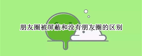 朋友圈被屏蔽和没有朋友圈的区别（朋友圈屏蔽你和没有朋友圈的区别）