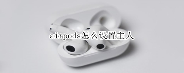 airpods怎么设置主人（airpods怎么更改主人）