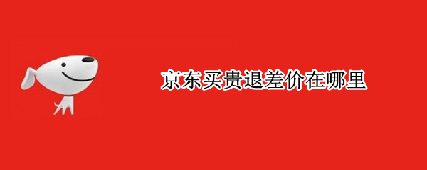 京东买贵退差价在哪里（在京东买东西贵了可以退差价吗）