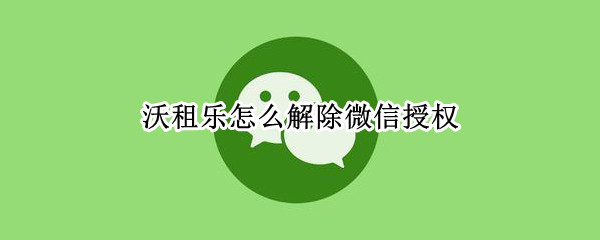 沃租乐怎么解除微信授权（微信沃租乐客服）