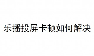 乐播投屏卡顿如何解决 看完就知道了