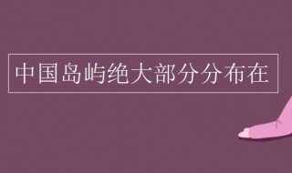 中国岛屿绝大部分分布在（中国岛屿绝大部分分布在(以南的海域）