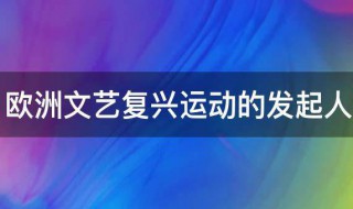 欧洲文艺复兴运动的发起人 欧洲文艺复兴运动的发起人是谁