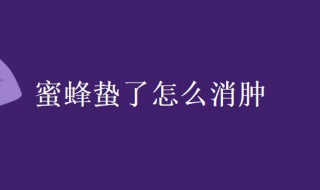 蜜蜂蛰了怎么消肿 蜜蜂蛰了怎么消肿止痒