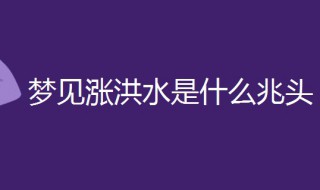 梦见涨洪水是什么兆头 梦见涨洪水是什么兆头男性