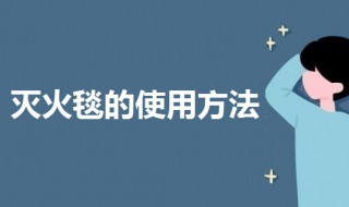 灭火毯的使用方法 灭火毯的使用方法和使用步骤