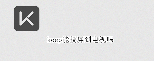 keep能投屏到电视吗 keep能投屏到电视上吗