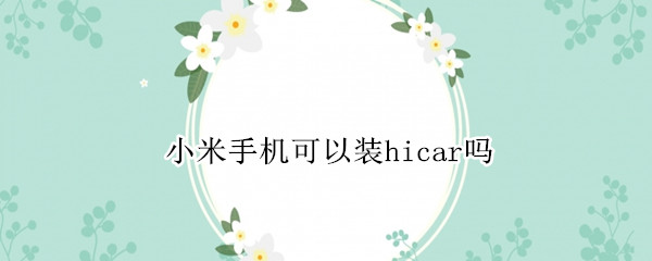 小米手机可以装hicar吗（小米手机如何连接hicar）