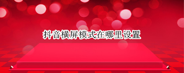 抖音横屏模式在哪里设置 抖音直播横屏模式在哪里设置