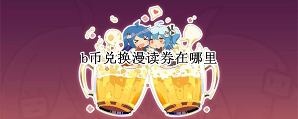 b币兑换漫读券在哪里（哔哩哔哩漫画b币怎么兑换漫读券）