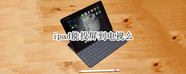 ipad能投屏到电视么 ipad能否投屏到电视