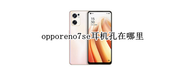 opporeno7se耳机孔在哪里 opporeno6耳机孔在哪里