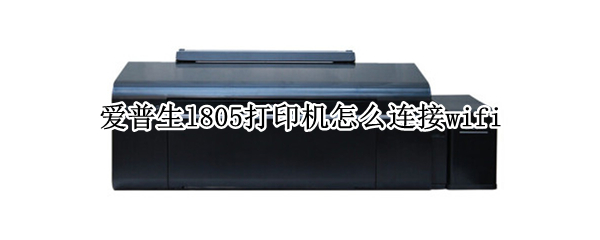 爱普生l805打印机怎么连接wifi 爱普生l805打印机怎么连接wifi视频