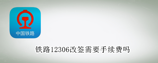 铁路12306改签需要手续费吗（12306改签需要手续费吗?）