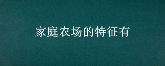 家庭农场的特征有（家庭农场的特征有哪些）