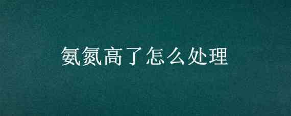 氨氮高了怎么处理（鱼缸氨氮高了怎么处理）