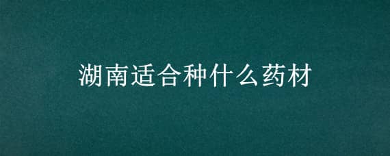 湖南适合种什么药材 湖南适合种什么药材树