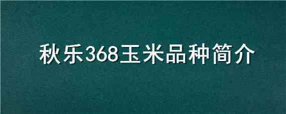 秋乐368玉米品种简介（玉米品种秋乐368玉米品种好不好?）