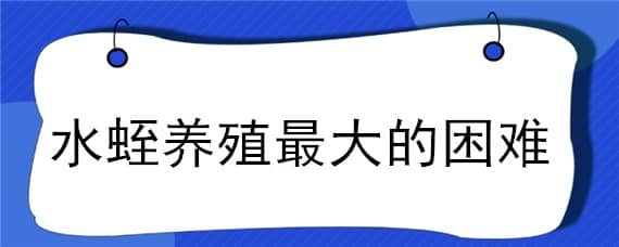 水蛭养殖最大的困难 水蛭养殖最大的困难点