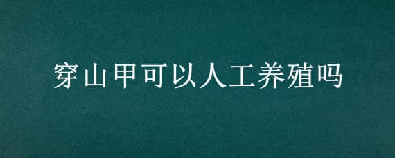 穿山甲可以人工养殖吗 穿山甲可以人工养殖吗?