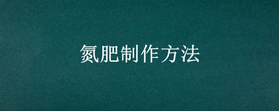 氮肥制作方法（氮肥制作方法怎么使用）