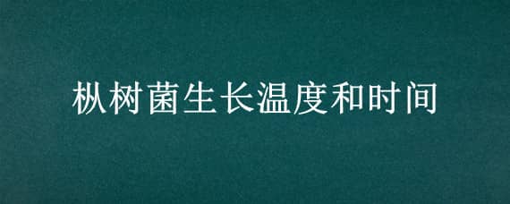 枞树菌生长温度和时间（枞树菌生长温度和时间的关系）