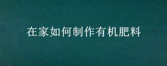 在家如何制作有机肥料