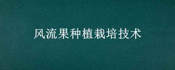 风流果种植栽培技术 风流果怎样种植