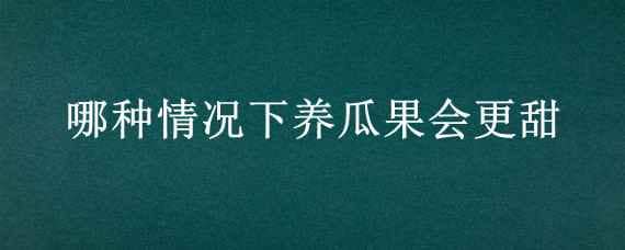 哪种情况下养瓜果会更甜