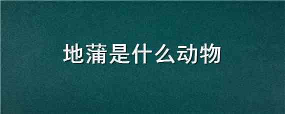 地蒲是什么动物 地蒲是什么动物图片是什么