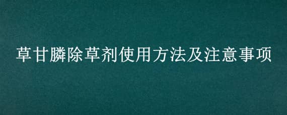 草甘膦除草剂使用方法及注意事项 草甘膦除草剂使用方法及注意事项人民网