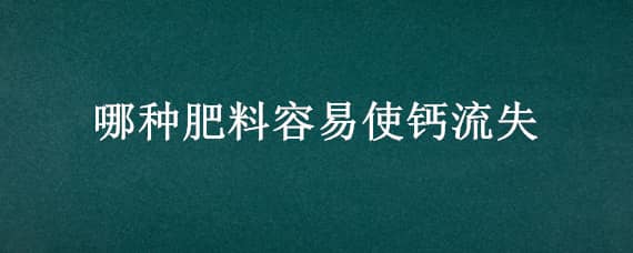 哪种肥料容易使钙流失（哪种肥料容易使钙流失钙离子流失）