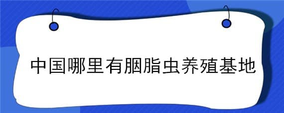 中国哪里有胭脂虫养殖基地（胭脂虫养殖咨询电话）