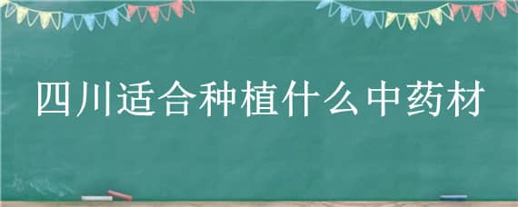 四川适合种植什么中药材 四川适合种植什么中药材 药材种植