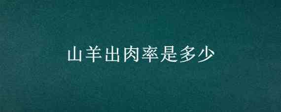 山羊出肉率是多少（山羊出肉率高还是绵羊出肉率高）