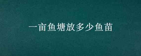 一亩鱼塘放多少鱼苗（一亩鱼塘放多少鱼苗合适,水深一米）