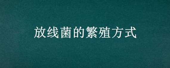 放线菌的繁殖方式 放线菌的繁殖方式是无性繁殖吗