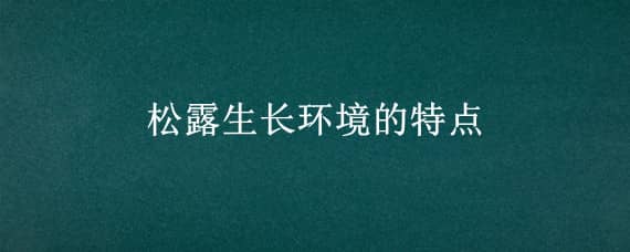 松露生长环境的特点（松露适合在什么样的环境下生长）