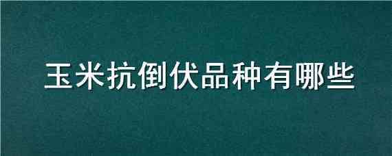 玉米抗倒伏品种有哪些（玉米抗倒伏品种有哪些优点）