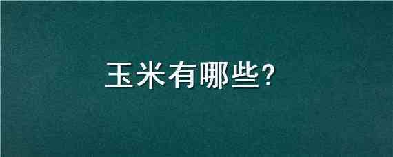 玉米有哪些（玉米有哪些病害怎样治疗）