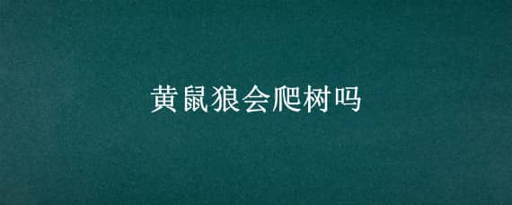 黄鼠狼会爬树吗（黄鼠狼会上树 爬墙吗）