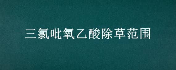 三氯吡氧乙酸除草范围 草甘膦三氯吡氧乙酸除草范围