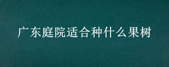 广东庭院适合种什么果树