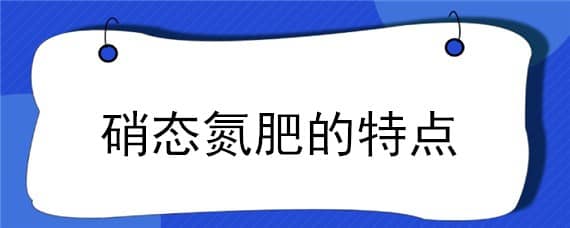 硝态氮肥的特点（硝态氮肥的特点视频）