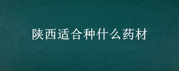 陕西适合种什么药材（陕西适合种什么药材呢）